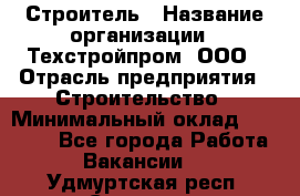 Строитель › Название организации ­ Техстройпром, ООО › Отрасль предприятия ­ Строительство › Минимальный оклад ­ 80 000 - Все города Работа » Вакансии   . Удмуртская респ.,Сарапул г.